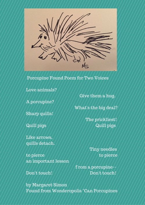 Porcupine Found Poem for Two VoicesLove animals- Give them a hug.A porcupine- What's the big deal-Sharp quills! The prickliest!Quill pigs Quill pigsLike arrows, quills detach. Tiny needlesto pierce to piercean important lesson from a porcup copy